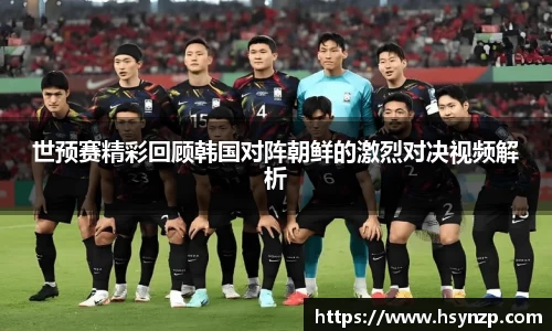 世预赛精彩回顾韩国对阵朝鲜的激烈对决视频解析