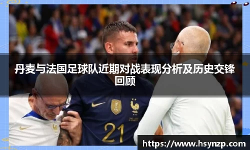 丹麦与法国足球队近期对战表现分析及历史交锋回顾