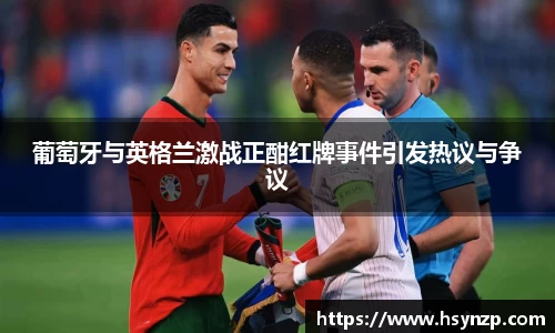 葡萄牙与英格兰激战正酣红牌事件引发热议与争议