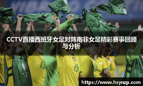 CCTV直播西班牙女足对阵南非女足精彩赛事回顾与分析