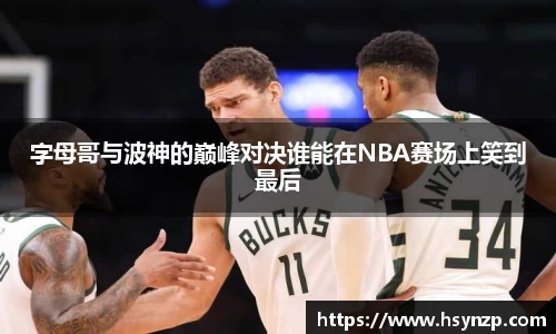 字母哥与波神的巅峰对决谁能在NBA赛场上笑到最后