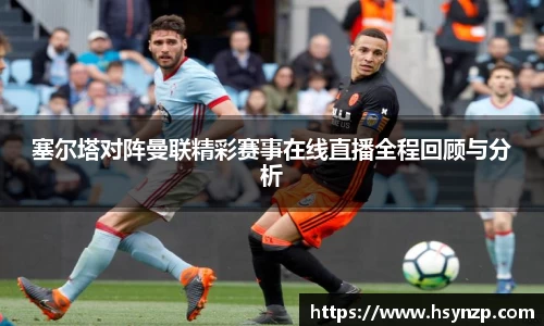 塞尔塔对阵曼联精彩赛事在线直播全程回顾与分析