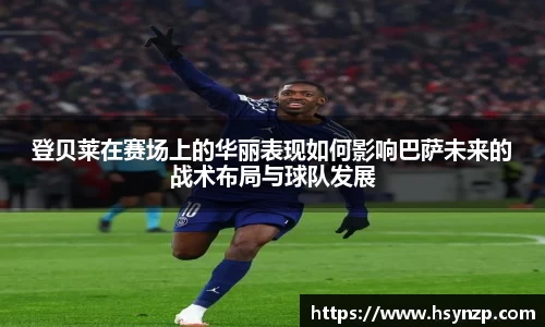 登贝莱在赛场上的华丽表现如何影响巴萨未来的战术布局与球队发展