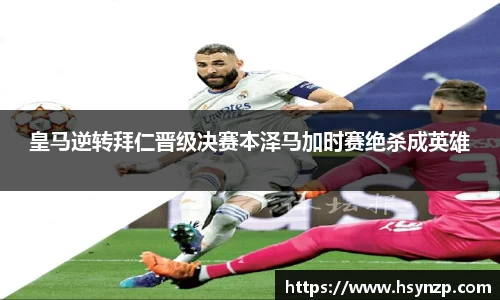 皇马逆转拜仁晋级决赛本泽马加时赛绝杀成英雄