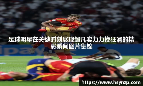 足球明星在关键时刻展现超凡实力力挽狂澜的精彩瞬间图片集锦